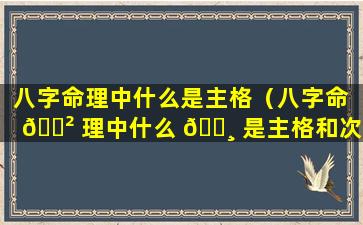 八字命理中什么是主格（八字命 🌲 理中什么 🌸 是主格和次格）